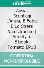 Ansia: Sconfiggi L’Ansia, E Fobie E Lo Stress Naturalmente ( Anxiety ). E-book. Formato EPUB