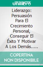 Liderazgo: Persuasión Para El Crecimiento Personal, Conseguir El Éxito Y Motivar A Los Demás.. E-book. Formato Mobipocket ebook