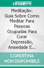 Meditação: Guia Sobre Como Meditar Para Pessoas Ocupadas Para Curar Depressão, Ansiedade E Estresse. E-book. Formato Mobipocket ebook di Judith Simmons