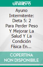 Ayuno Intermitente: Dieta 5: 2 Para Perder Peso Y Mejorar La Salud Y La Condición Física En General ( Intermittent Fasting). E-book. Formato EPUB ebook