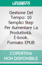 Gestione Del Tempo: 10 Semplici Step Per Aumentare La Produttività. E-book. Formato EPUB ebook