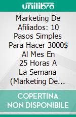 Marketing De Afiliados: 10 Pasos Simples Para Hacer 3000$ Al Mes En 25 Horas A La Semana (Marketing De Afiliacion: Affiliate Marketing). E-book. Formato Mobipocket