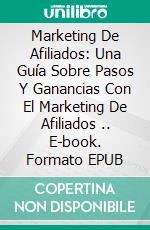 Marketing De Afiliados: Una Guía Sobre Pasos Y Ganancias Con El Marketing De Afiliados .. E-book. Formato EPUB ebook