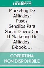 Marketing De Afiliados: Pasos Sencillos Para Ganar Dinero Con El Marketing De Afiliados. E-book. Formato EPUB ebook