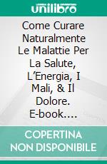 Come Curare Naturalmente Le Malattie Per La Salute, L’Energia, I Mali, & Il Dolore. E-book. Formato Mobipocket ebook di Hiddenstuff Entertainment