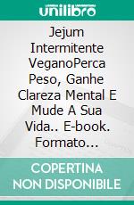 Jejum Intermitente VeganoPerca Peso, Ganhe Clareza Mental E Mude A Sua Vida.. E-book. Formato Mobipocket