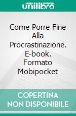 Come Porre Fine Alla Procrastinazione. E-book. Formato Mobipocket ebook di Hiddenstuff Entertainment