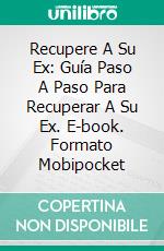 Recupere A Su Ex: Guía Paso A Paso Para Recuperar A Su Ex. E-book. Formato EPUB ebook