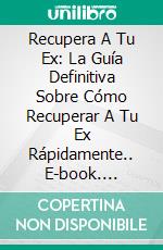 Recupera A Tu Ex: La Guía Definitiva Sobre Cómo Recuperar A Tu Ex Rápidamente.. E-book. Formato Mobipocket ebook