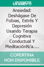 Ansiedad: Deshágase De Fobias, Estrés Y Depresión Usando Terapia Cognitiva Conductual Y MeditaciónN/a. E-book. Formato Mobipocket ebook