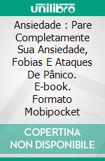 Ansiedade : Pare Completamente Sua Ansiedade, Fobias E Ataques De Pânico. E-book. Formato Mobipocket ebook