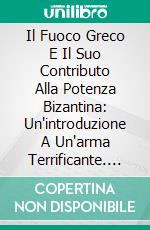 Il Fuoco Greco E Il Suo Contributo Alla Potenza Bizantina: Un'introduzione A Un'arma Terrificante. E-book. Formato EPUB ebook