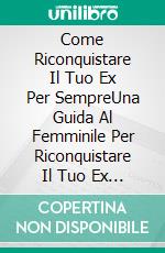 Come Riconquistare Il Tuo Ex Per SempreUna Guida Al Femminile Per Riconquistare Il Tuo Ex In Meno Di 4 Settimane!. E-book. Formato Mobipocket ebook