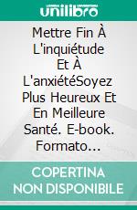 Mettre Fin À L'inquiétude Et À L'anxiétéSoyez Plus Heureux Et En Meilleure Santé. E-book. Formato Mobipocket ebook