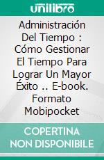 Administración Del Tiempo : Cómo Gestionar El Tiempo Para Lograr Un Mayor Éxito .. E-book. Formato Mobipocket ebook