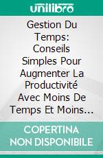 Gestion Du Temps: Conseils Simples Pour Augmenter La Productivité Avec Moins De Temps Et Moins De Stress. E-book. Formato EPUB