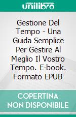 Gestione Del Tempo - Una Guida Semplice Per Gestire Al Meglio Il Vostro Tempo. E-book. Formato EPUB ebook