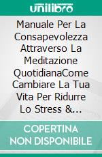 Manuale Per La Consapevolezza Attraverso La Meditazione QuotidianaCome Cambiare La Tua Vita Per Ridurre Lo Stress & Essere Felice. E-book. Formato Mobipocket ebook di Hiddenstuff Entertainment