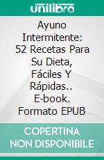 Ayuno Intermitente: 52 Recetas Para Su Dieta, Fáciles Y Rápidas.. E-book. Formato EPUB