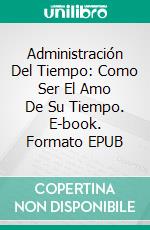 Administración Del Tiempo: Como Ser El Amo De Su Tiempo. E-book. Formato EPUB ebook