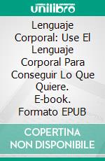 Lenguaje Corporal: Use El Lenguaje Corporal Para Conseguir Lo Que Quiere. E-book. Formato Mobipocket ebook di Mike Cagneey