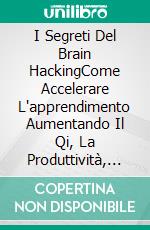 I Segreti Del Brain HackingCome Accelerare L'apprendimento Aumentando Il Qi, La Produttività, La Memoria E L'attenzione. E-book. Formato Mobipocket ebook di Stephen Miles