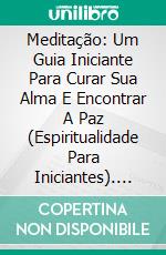 Meditação: Um Guia Iniciante Para Curar Sua Alma E Encontrar A Paz (Espiritualidade Para Iniciantes). E-book. Formato Mobipocket ebook di Kala Johnson