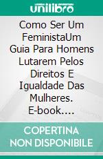 Como Ser Um FeministaUm Guia Para Homens Lutarem Pelos Direitos E Igualdade Das Mulheres. E-book. Formato Mobipocket ebook di Steve Chiaba