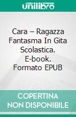 Cara – Ragazza Fantasma In Gita Scolastica. E-book. Formato EPUB ebook