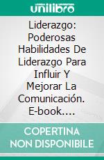 Liderazgo: Poderosas Habilidades De Liderazgo Para Influir Y Mejorar La Comunicación. E-book. Formato Mobipocket