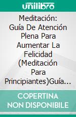 Meditación: Guía De Atención Plena Para Aumentar La Felicidad (Meditación Para Principiantes)Guía De Atención Plena Para Aumentar La Felicidad (Meditación Para Principiantes). E-book. Formato Mobipocket