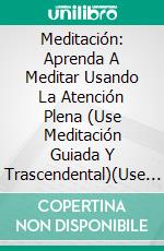 Meditación: Aprenda A Meditar Usando La Atención Plena (Use Meditación Guiada Y Trascendental)(Use La Meditación Guiada Y Trascendental). E-book. Formato Mobipocket ebook