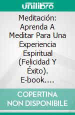 Meditación: Aprenda A Meditar Para Una Experiencia Espiritual (Felicidad Y Éxito). E-book. Formato Mobipocket ebook