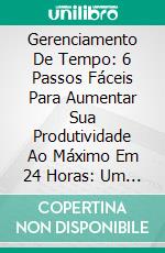 Gerenciamento De Tempo: 6 Passos Fáceis Para Aumentar Sua Produtividade Ao Máximo Em 24 Horas: Um Guia Encorajador Que Ajudará Você A Ser Mais Feliz. E-book. Formato Mobipocket ebook di Gary Michalowicz