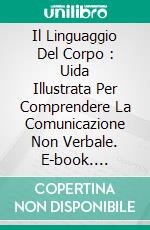 Il Linguaggio Del Corpo : Uida Illustrata Per Comprendere La Comunicazione Non Verbale. E-book. Formato EPUB