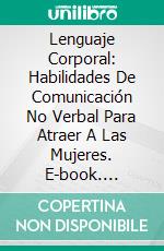 Lenguaje Corporal: Habilidades De Comunicación No Verbal Para Atraer A Las Mujeres. E-book. Formato EPUB ebook