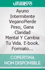 Ayuno Intermitente VeganoPierde Peso, Gana Claridad Mental Y Cambia Tu Vida. E-book. Formato Mobipocket