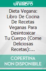 Dieta Vegana: Libro De Cocina De Recetas Veganas Para Desintoxicar Tu Cuerpo (Come Deliciosas Recetas): Saborea Deliciosas Comidas Veganas. E-book. Formato Mobipocket ebook