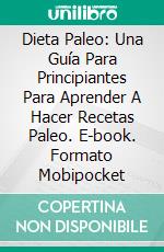 Dieta Paleo: Una Guía Para Principiantes Para Aprender A Hacer Recetas Paleo. E-book. Formato Mobipocket ebook di Aimee Sullivan