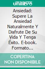 Ansiedad: Supere La Ansiedad Naturalmente Y Disfrute De Su Vida Y Tenga Éxito. E-book. Formato Mobipocket ebook