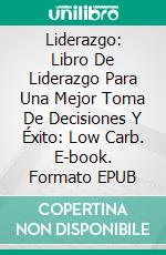 Liderazgo: Libro De Liderazgo Para Una Mejor Toma De Decisiones Y Éxito: Low Carb. E-book. Formato Mobipocket ebook