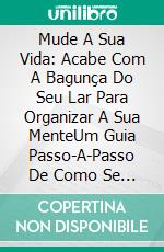 Mude A Sua Vida: Acabe Com A Bagunça Do Seu Lar Para Organizar A Sua MenteUm Guia Passo-A-Passo De Como Se Organizar E Ficar Livre De Ansiedade, Estresse E Preocupações. E-book. Formato Mobipocket