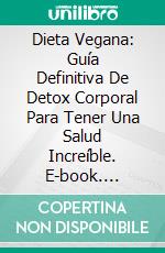 Dieta Vegana: Guía Definitiva De Detox Corporal Para Tener Una Salud Increíble. E-book. Formato Mobipocket