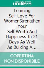 Learning Self-Love For WomenStrengthen Your Self-Worth And Happiness In 21 Days As Well As Building A Happy And Loving Relationship Towards Yourself And Others. E-book. Formato Mobipocket ebook