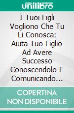 I Tuoi Figli Vogliono Che Tu Li Conosca: Aiuta Tuo Figlio Ad Avere Successo Conoscendolo E Comunicando Con Lui In Maniera Sincera Ed Efficace. E-book. Formato EPUB