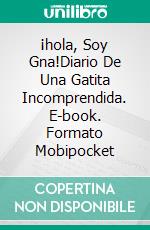 ¡hola, Soy Gna!Diario De Una Gatita Incomprendida. E-book. Formato Mobipocket ebook