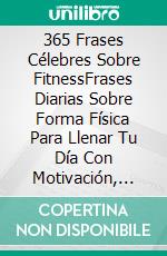 365 Frases Célebres Sobre FitnessFrases Diarias Sobre Forma Física Para Llenar Tu Día Con Motivación, Energía Y Fuerza. E-book. Formato Mobipocket ebook