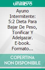 Ayuno Intermitente: 5:2 Dieta Para Bajar De Peso, Tonificar Y Adelgazar. E-book. Formato Mobipocket ebook di Lily Ferrari