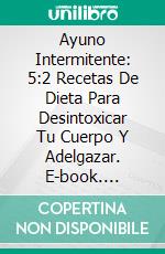 Ayuno Intermitente: 5:2 Recetas De Dieta Para Desintoxicar Tu Cuerpo Y Adelgazar. E-book. Formato Mobipocket ebook