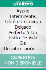 Ayuno Intermitente: Obtén Un Cuerpo Delgado Perfecto Y Un Estilo De Vida De Desintoxicación. E-book. Formato Mobipocket ebook